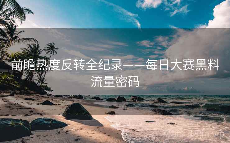 前瞻热度反转全纪录——每日大赛黑料流量密码