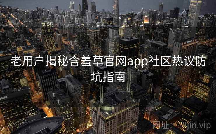 老用户揭秘含羞草官网app社区热议防坑指南