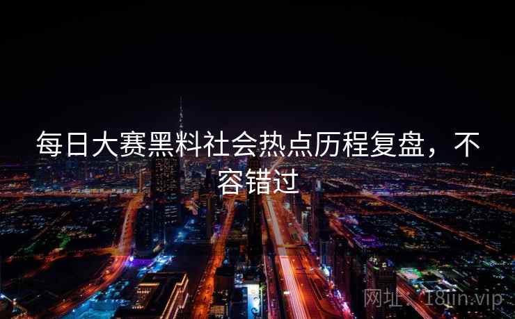 每日大赛黑料社会热点历程复盘，不容错过