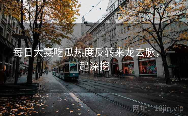 每日大赛吃瓜热度反转来龙去脉,一起深挖