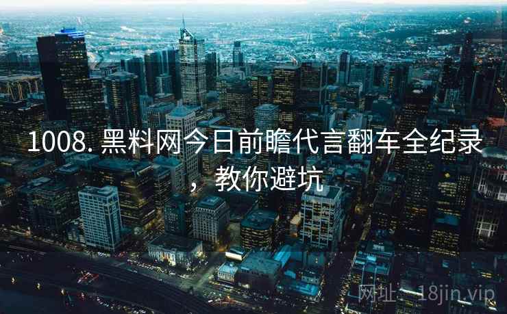 1008. 黑料网今日前瞻代言翻车全纪录，教你避坑