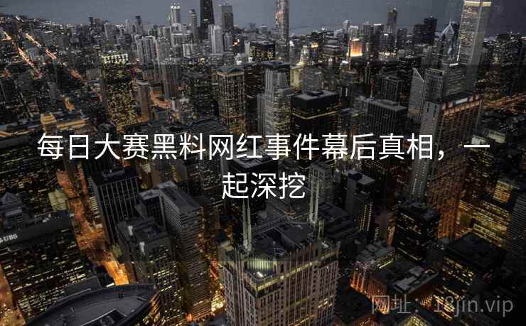 每日大赛黑料网红事件幕后真相,一起深挖