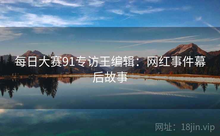 每日大赛91专访王编辑:网红事件幕后故事