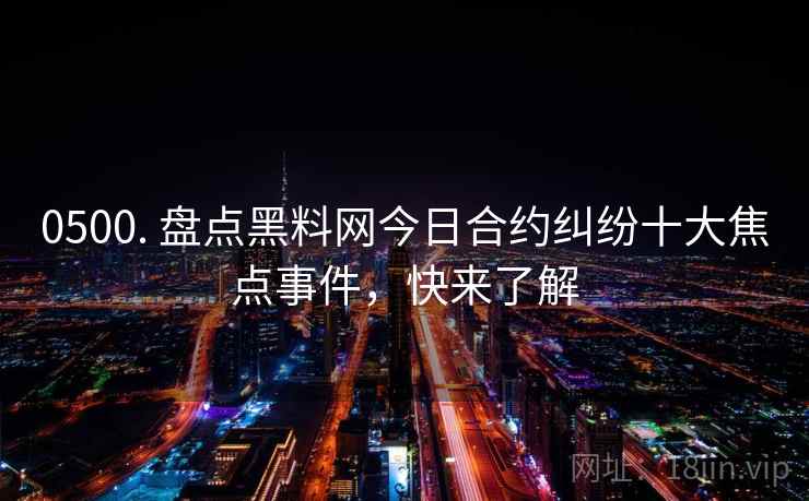 0500. 盘点黑料网今日合约纠纷十大焦点事件,快来了解