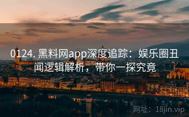 0124. 黑料网app深度追踪：娱乐圈丑闻逻辑解析，带你一探究竟