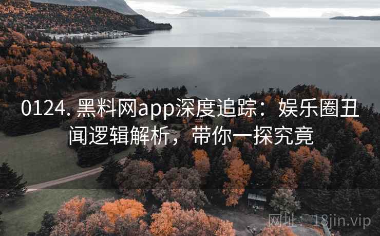 0124. 黑料网app深度追踪:娱乐圈丑闻逻辑解析,带你一探究竟