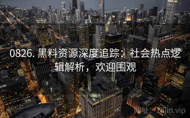 0826. 黑料资源深度追踪：社会热点逻辑解析，欢迎围观