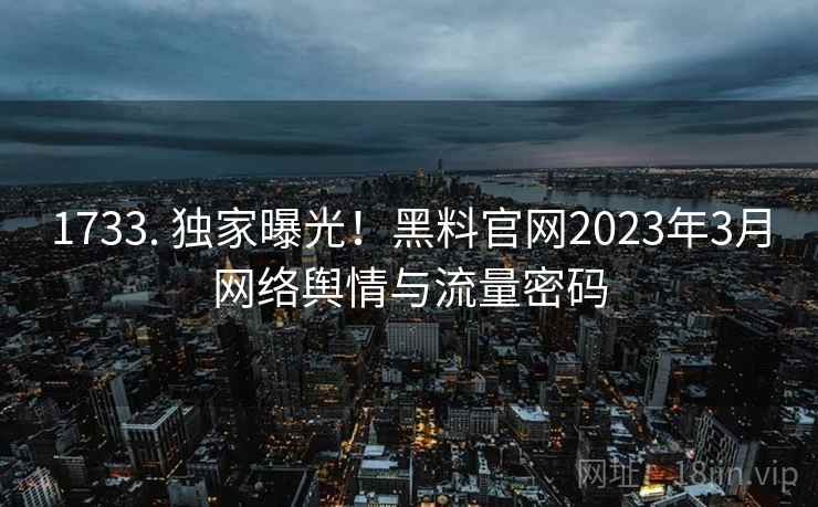1733. 独家曝光!黑料官网2023年3月网络舆情与流量密码