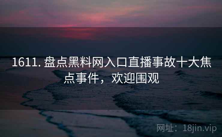 1611. 盘点黑料网入口直播事故十大焦点事件,欢迎围观