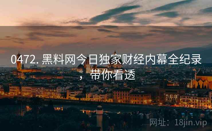 0472. 黑料网今日独家财经内幕全纪录，带你看透