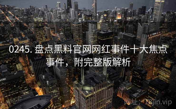 0245. 盘点黑料官网网红事件十大焦点事件，附完整版解析