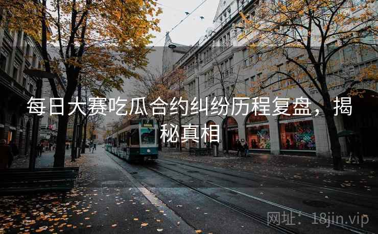 每日大赛吃瓜合约纠纷历程复盘，揭秘真相