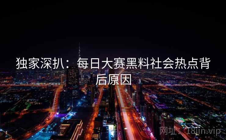 独家深扒：每日大赛黑料社会热点背后原因