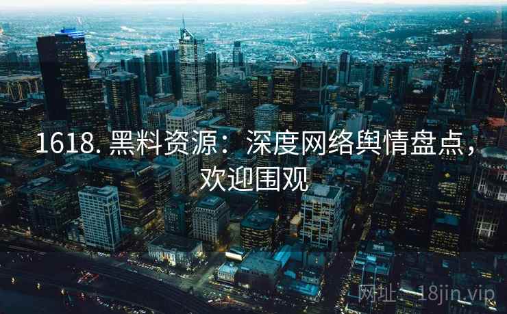 1618. 黑料资源:深度网络舆情盘点,欢迎围观