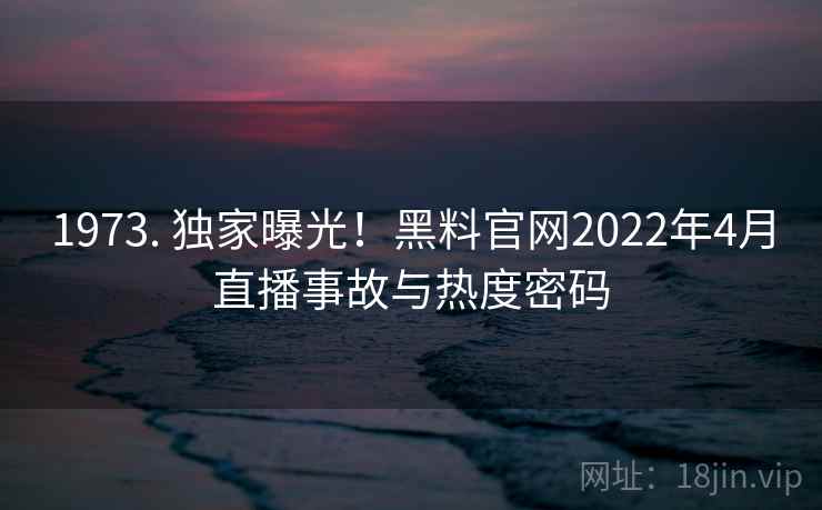 1973. 独家曝光!黑料官网2022年4月直播事故与热度密码