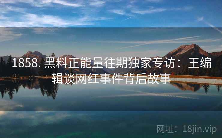 1858. 黑料正能量往期独家专访：王编辑谈网红事件背后故事