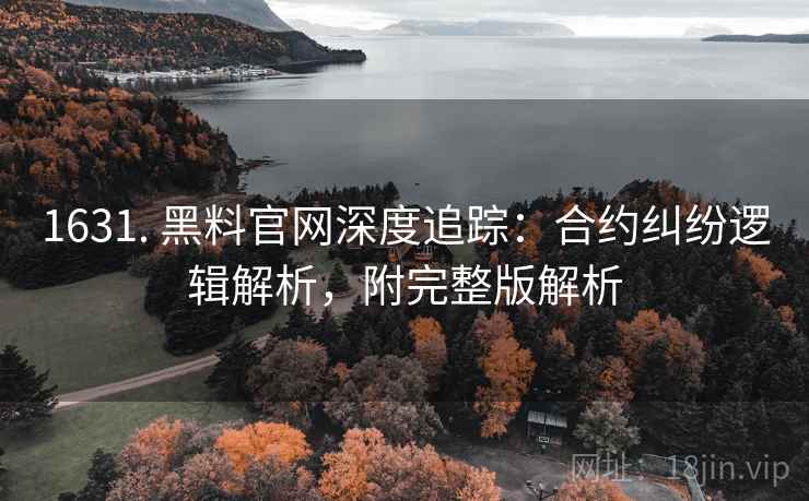 1631. 黑料官网深度追踪:合约纠纷逻辑解析,附完整版解析