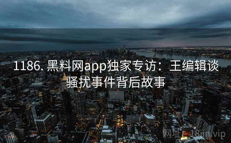 1186. 黑料网app独家专访：王编辑谈骚扰事件背后故事