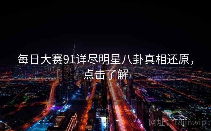 每日大赛91详尽明星八卦真相还原，点击了解