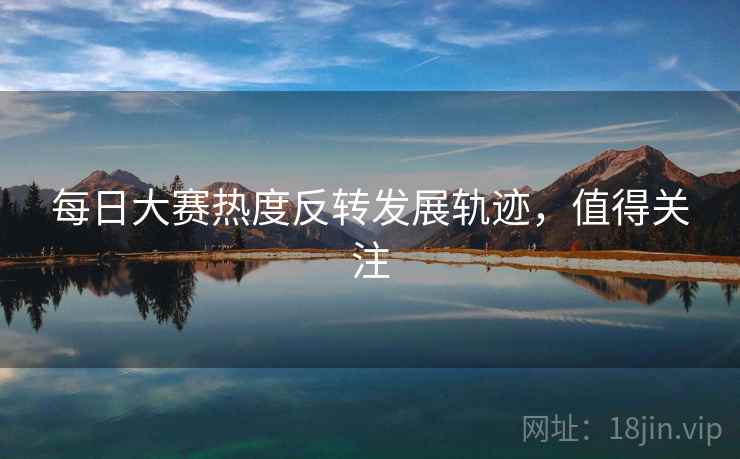 每日大赛热度反转发展轨迹,值得关注