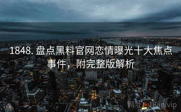 1848. 盘点黑料官网恋情曝光十大焦点事件,附完整版解析