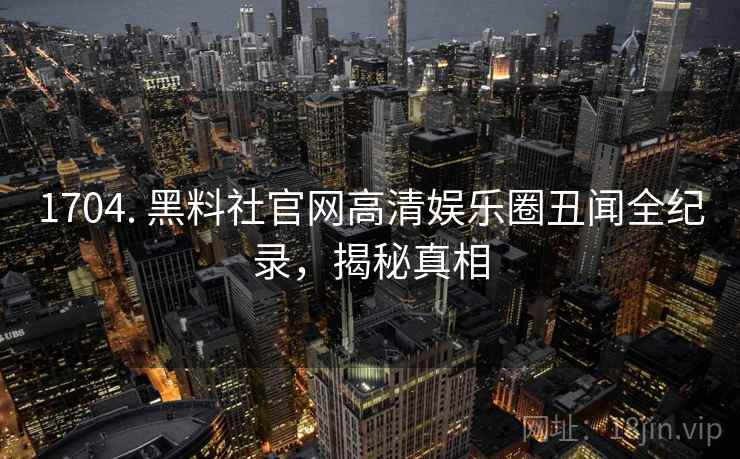 1704. 黑料社官网高清娱乐圈丑闻全纪录,揭秘真相