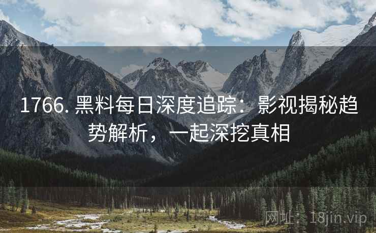 1766. 黑料每日深度追踪:影视揭秘趋势解析,一起深挖真相