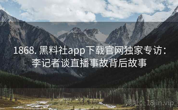1868. 黑料社app下载官网独家专访:李记者谈直播事故背后故事