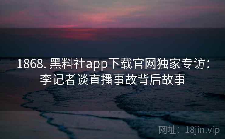 1868. 黑料社app下载官网独家专访：李记者谈直播事故背后故事