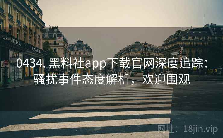 0434. 黑料社app下载官网深度追踪：骚扰事件态度解析，欢迎围观