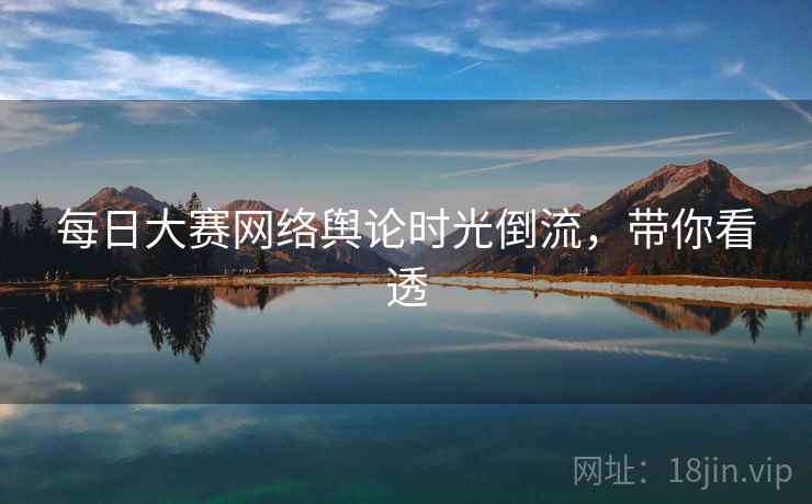 每日大赛网络舆论时光倒流,带你看透