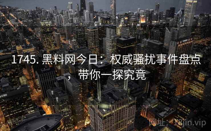 1745. 黑料网今日:权威骚扰事件盘点,带你一探究竟