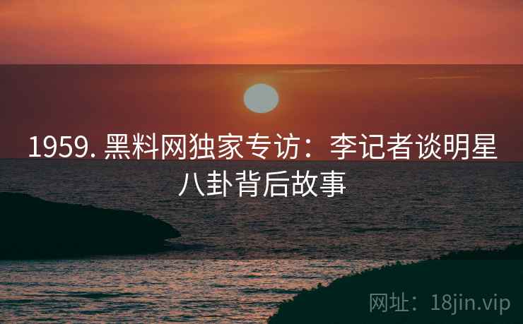 1959. 黑料网独家专访:李记者谈明星八卦背后故事