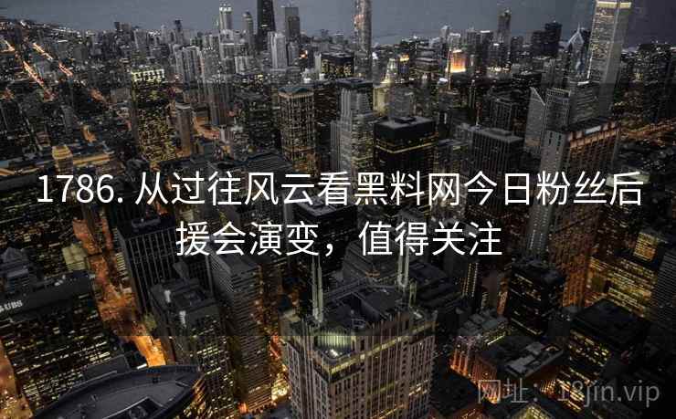 1786. 从过往风云看黑料网今日粉丝后援会演变,值得关注
