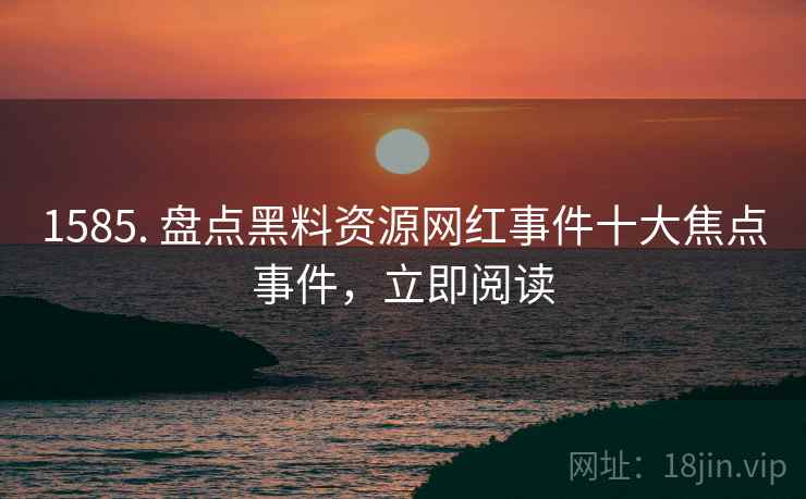 1585. 盘点黑料资源网红事件十大焦点事件，立即阅读