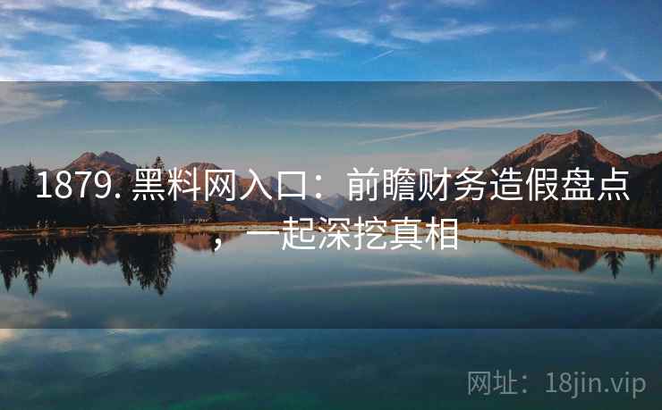 1879. 黑料网入口:前瞻财务造假盘点,一起深挖真相