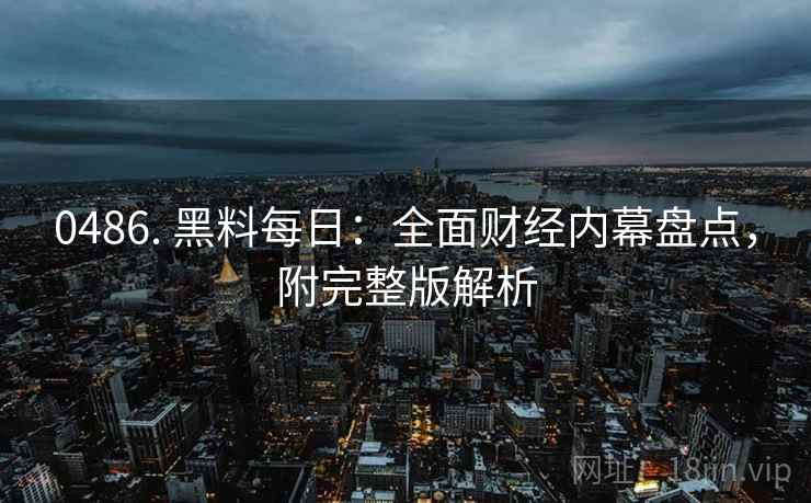 0486. 黑料每日:全面财经内幕盘点,附完整版解析
