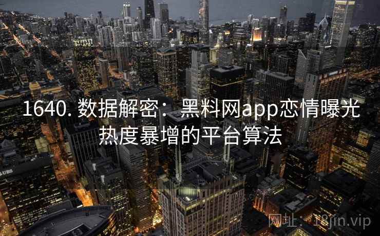 1640. 数据解密：黑料网app恋情曝光热度暴增的平台算法