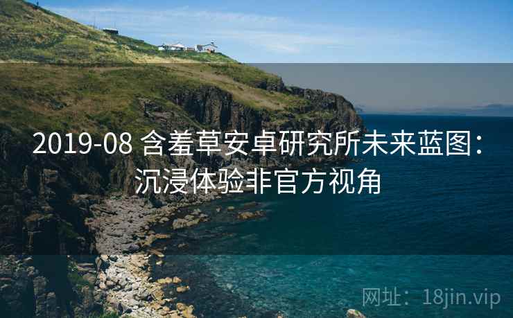 2019-08 含羞草安卓研究所未来蓝图:沉浸体验非官方视角
