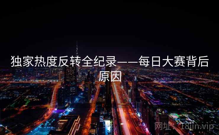 独家热度反转全纪录——每日大赛背后原因