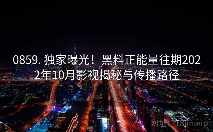 0859. 独家曝光!黑料正能量往期2022年10月影视揭秘与传播路径