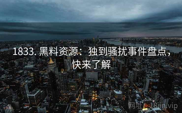 1833. 黑料资源：独到骚扰事件盘点，快来了解