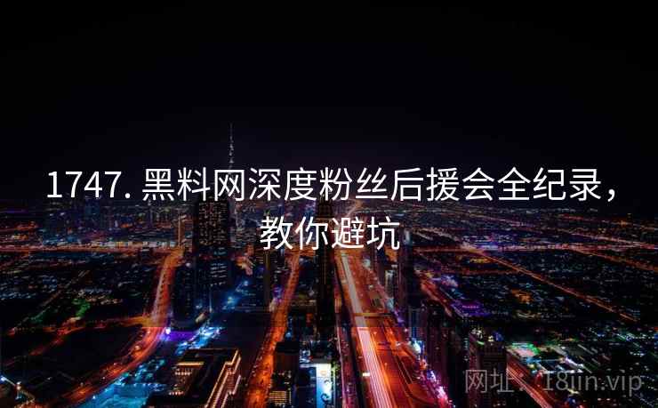 1747. 黑料网深度粉丝后援会全纪录，教你避坑