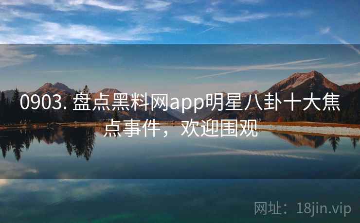 0903. 盘点黑料网app明星八卦十大焦点事件，欢迎围观