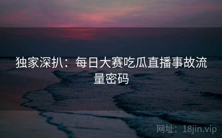 独家深扒：每日大赛吃瓜直播事故流量密码