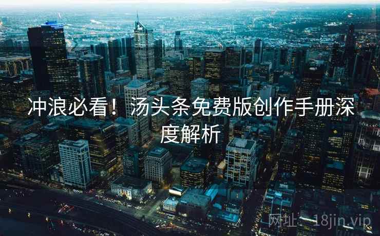 冲浪必看!汤头条免费版创作手册深度解析