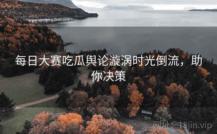 每日大赛吃瓜舆论漩涡时光倒流，助你决策