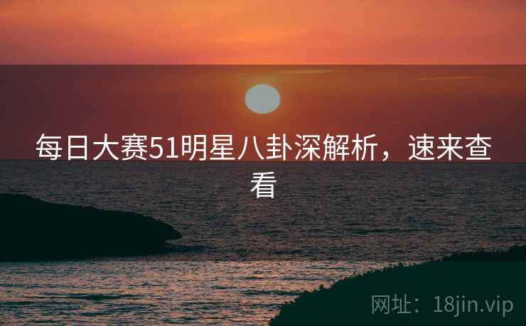 每日大赛51明星八卦深解析,速来查看
