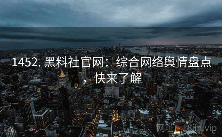 1452. 黑料社官网:综合网络舆情盘点,快来了解