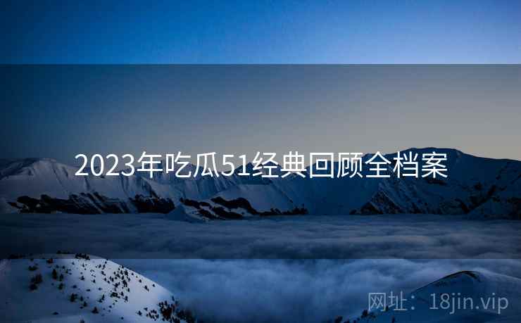 2023年吃瓜51经典回顾全档案